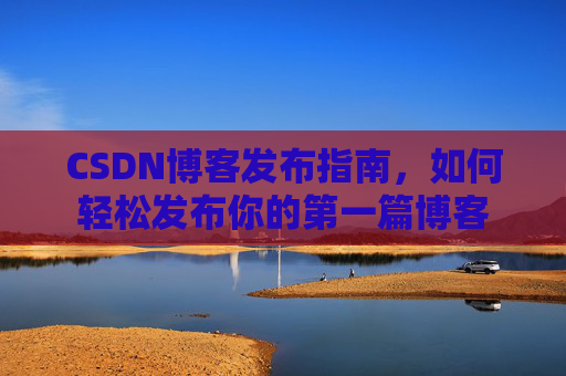 CSDN博客发布指南，如何轻松发布你的第一篇博客